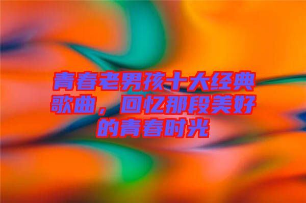 青春老男孩十大經(jīng)典歌曲，回憶那段美好的青春時光