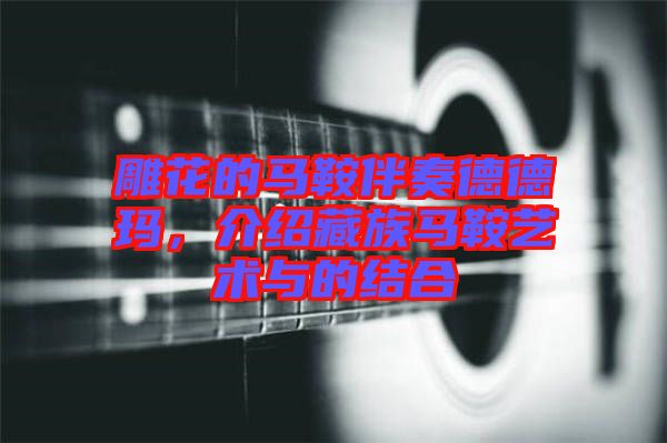 雕花的馬鞍伴奏德德瑪,介紹藏族馬鞍藝術與的結合