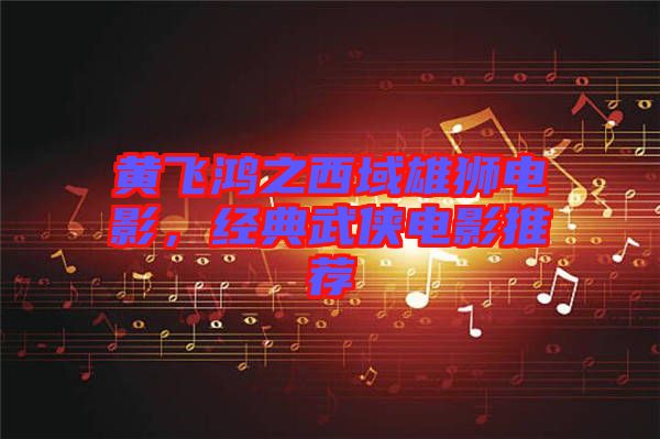 黃飛鴻之西域雄獅電影,經典武俠電影推薦