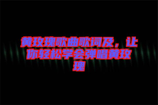 黃玫瑰歌曲歌詞及,讓你輕松學(xué)會彈唱黃玫瑰
