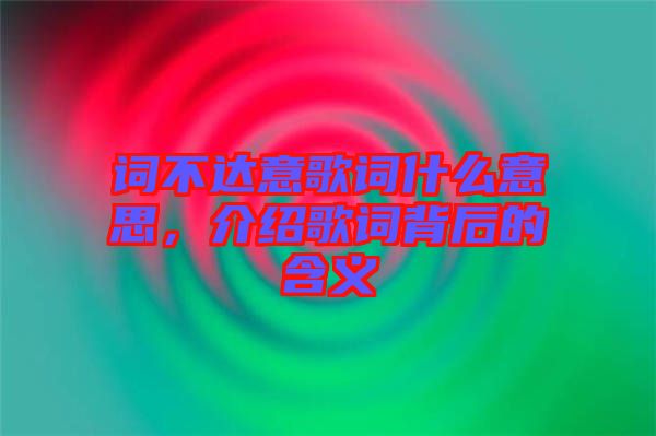 詞不達(dá)意歌詞什么意思,介紹歌詞背后的含義