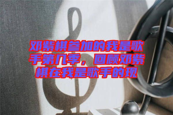 鄧紫棋參加的我是歌手第幾季,回顧鄧紫棋在我是歌手的現