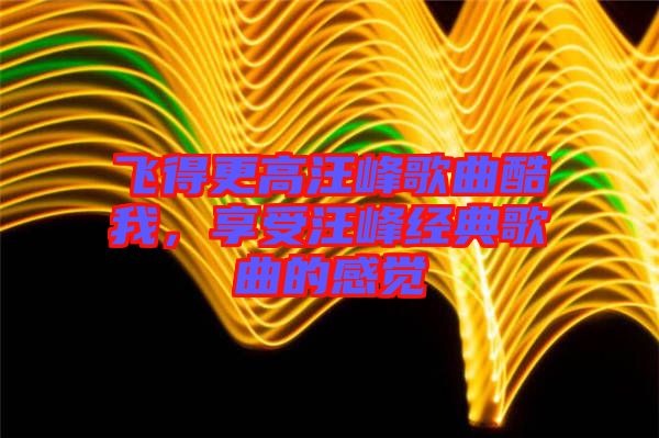 飛得更高汪峰歌曲酷我,享受汪峰經典歌曲的感覺