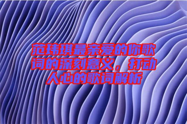 范瑋琪最親愛的你歌詞的深刻意義，打動(dòng)人心的歌詞解析