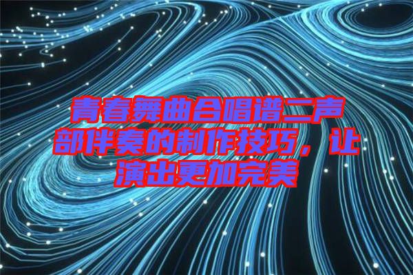 青春舞曲合唱譜二聲部伴奏的制作技巧,讓演出更加完美