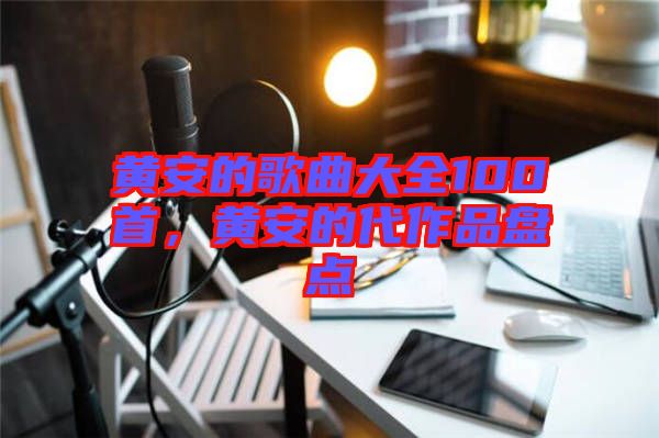 黃安的歌曲大全100首,黃安的代作品盤點(diǎn)