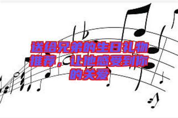 送給兄弟的生日禮物推薦,讓他感受到你的關愛