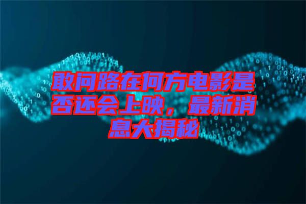 敢問路在何方電影是否還會上映,最新消息大揭秘