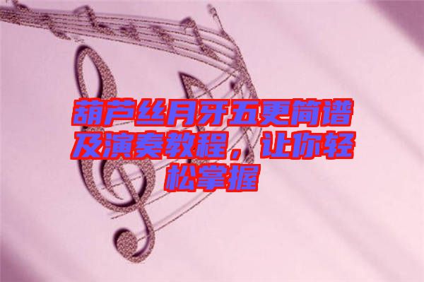 葫蘆絲月牙五更簡譜及演奏教程,讓你輕松掌握