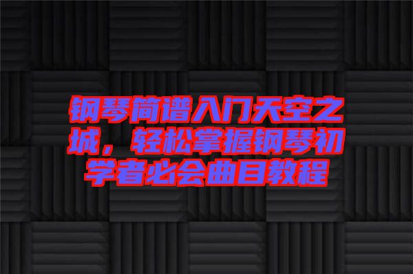 鋼琴簡(jiǎn)譜入門(mén)天空之城,輕松掌握鋼琴初學(xué)者必會(huì)曲目教程