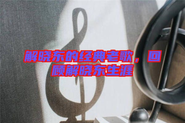 解曉東的經(jīng)典老歌,回顧解曉東生涯
