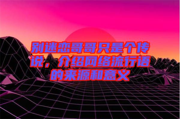 別迷戀哥哥只是個傳說,介紹網(wǎng)絡(luò)流行語的來源和意義