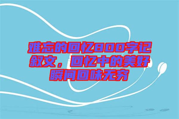 難忘的回憶800字記敘文,回憶中的美好瞬間回味無窮