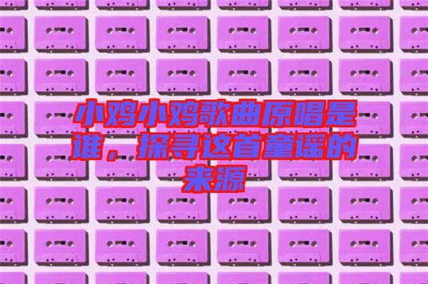 小雞小雞歌曲原唱是誰(shuí),探尋這首童謠的來(lái)源