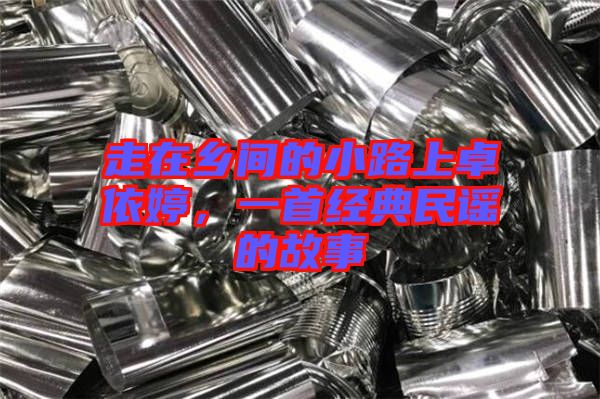 走在鄉間的小路上卓依婷,一首經典民謠的故事