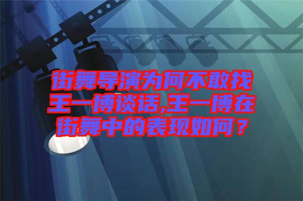 街舞導演為何不敢找王一博談話,王一博在街舞中的表現如何?
