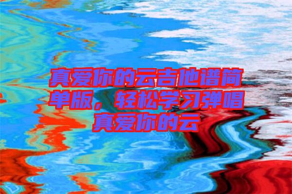 真愛(ài)你的云吉他譜簡(jiǎn)單版,輕松學(xué)習(xí)彈唱真愛(ài)你的云