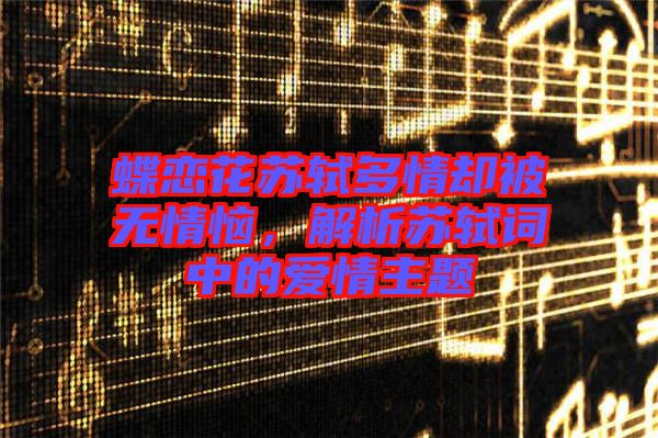 蝶戀花蘇軾多情卻被無情惱,解析蘇軾詞中的愛情主題