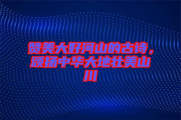 贊美大好河山的古詩,頌揚中華大地壯美山川