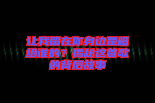 讓我留在你身邊是唱給誰(shuí)的?揭秘這首歌的背后故事