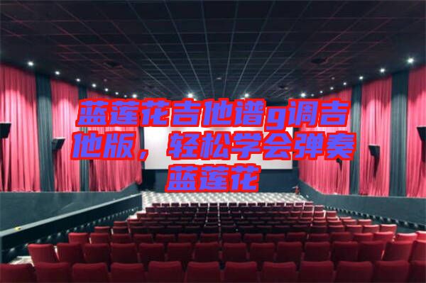 藍蓮花吉他譜g調吉他版,輕松學會彈奏藍蓮花