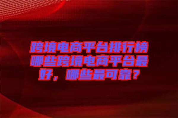 跨境電商平臺排行榜哪些跨境電商平臺最好,哪些最可靠?