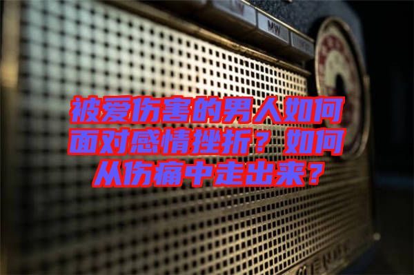被愛傷害的男人如何面對感情挫折?如何從傷痛中走出來?