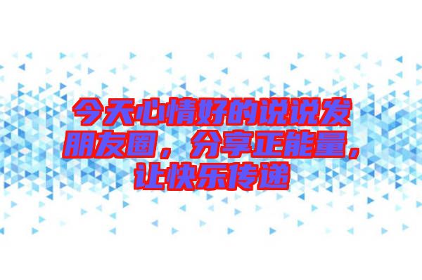 今天心情好的說說發朋友圈,分享正能量,讓快樂傳遞