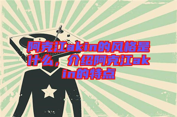 阿克江akin的風格是什么,介紹阿克江akin的特點