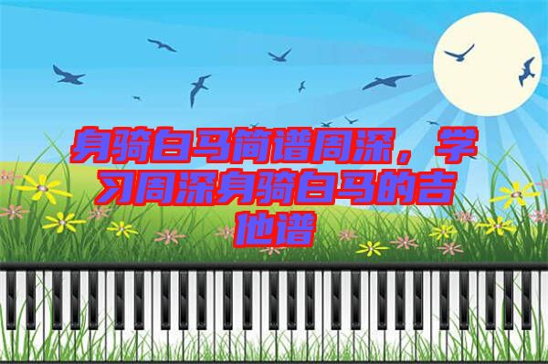 身騎白馬簡譜周深,學習周深身騎白馬的吉他譜
