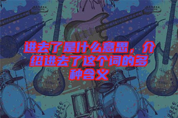 進去了是什么意思,介紹進去了這個詞的多種含義