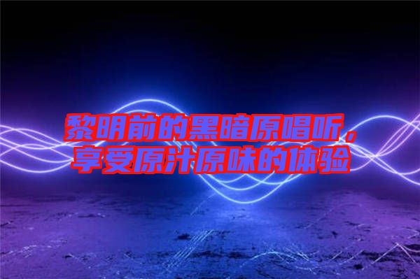 黎明前的黑暗原唱聽,享受原汁原味的體驗(yàn)