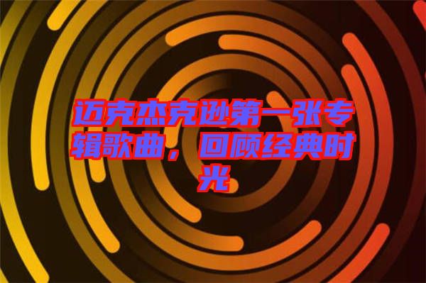邁克杰克遜第一張專輯歌曲,回顧經(jīng)典時光