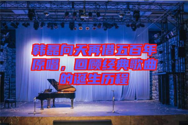 韓磊向天再借五百年原唱,回顧經典歌曲的誕生歷程