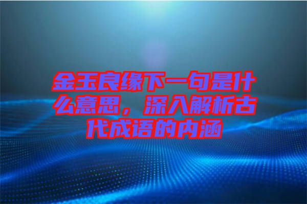 金玉良緣下一句是什么意思,深入解析古代成語的內涵