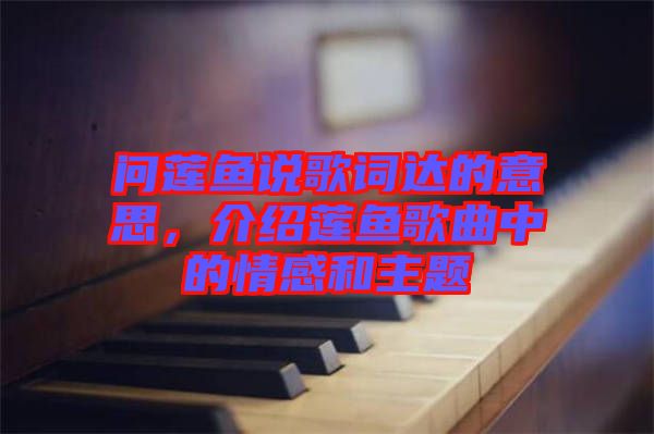 問蓮魚說歌詞達(dá)的意思,介紹蓮魚歌曲中的情感和主題