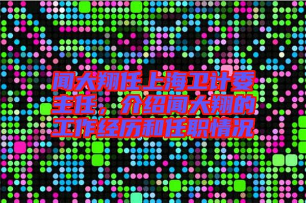 聞大翔任上海衛計委主任,介紹聞大翔的工作經歷和任職情況