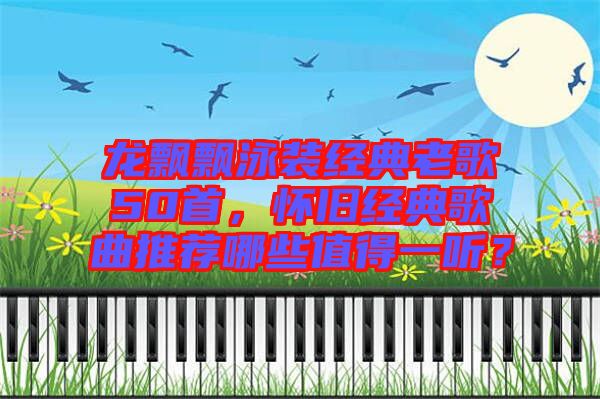 龍飄飄泳裝經(jīng)典老歌50首，懷舊經(jīng)典歌曲推薦哪些值得一聽？