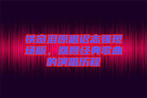 鐵窗淚原唱遲志強現(xiàn)場版,回顧經(jīng)典歌曲的演唱歷程