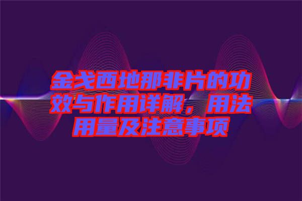 金戈西地那非片的功效與作用詳解,用法用量及注意事項