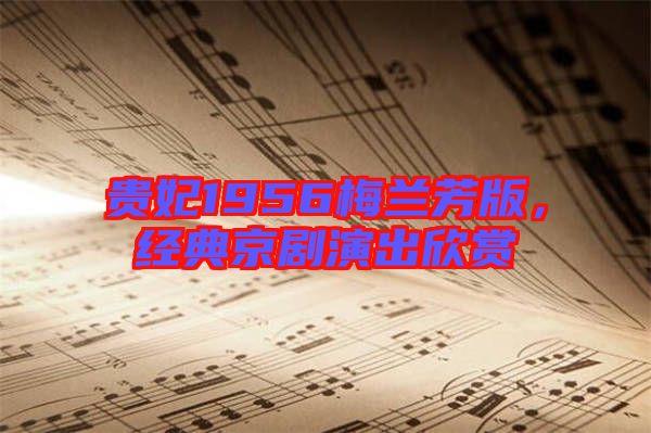 貴妃1956梅蘭芳版,經典京劇演出欣賞