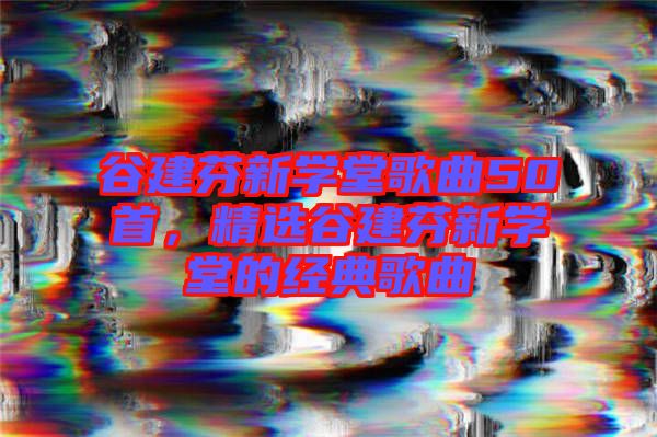 谷建芬新學堂歌曲50首，精選谷建芬新學堂的經典歌曲