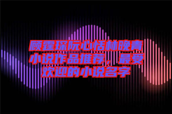 顧霆琛阮心恬林晚青小說(shuō)作品推薦,最受歡迎的小說(shuō)名字