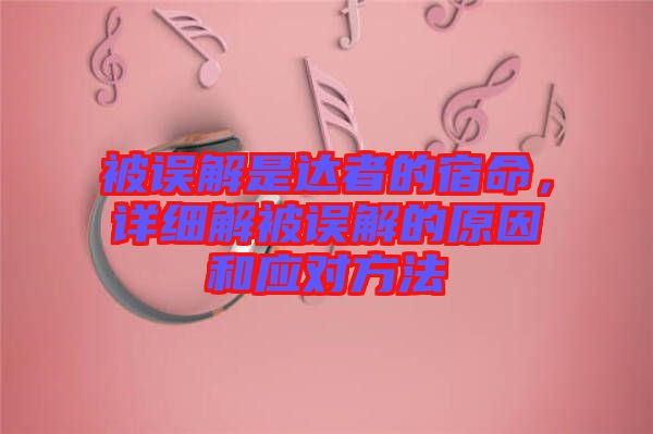 被誤解是達(dá)者的宿命,詳細(xì)解被誤解的原因和應(yīng)對方法