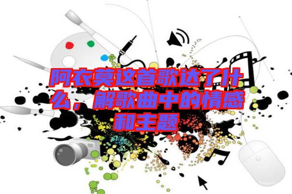 阿衣莫這首歌達了什么，解歌曲中的情感和主題
