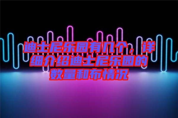 迪士尼樂園有幾個(gè),詳細(xì)介紹迪士尼樂園的數(shù)量和布情況