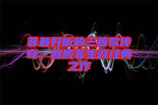 菲最好聽的三首歌傳奇,回顧菲生涯經典之作