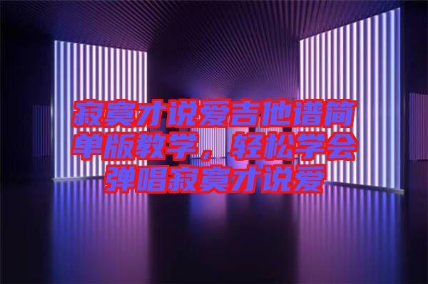 寂寞才說愛吉他譜簡單版教學,輕松學會彈唱寂寞才說愛