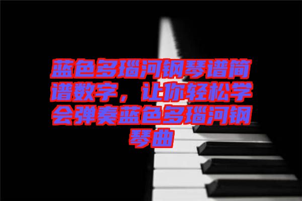 藍色多瑙河鋼琴譜簡譜數(shù)字,讓你輕松學會彈奏藍色多瑙河鋼琴曲