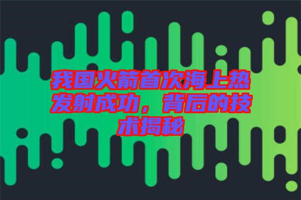 我國火箭首次海上熱發射成功,背后的技術揭秘